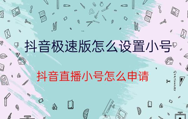 抖音极速版怎么设置小号 抖音直播小号怎么申请？